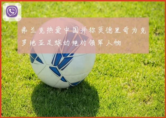 弗兰克热爱中国并称莫德里奇为克罗地亚足球的绝对领军人物