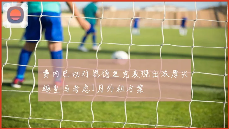 费内巴切对恩德里克表现出浓厚兴趣皇马考虑1月外租方案
