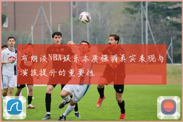 布朗谈NBA娱乐本质强调真实表现与演技提升的重要性