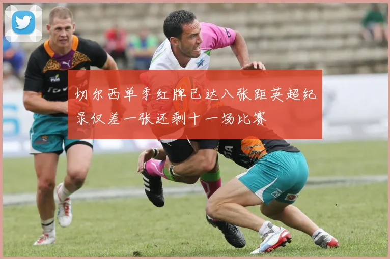 切尔西单季红牌已达八张距英超纪录仅差一张还剩十一场比赛