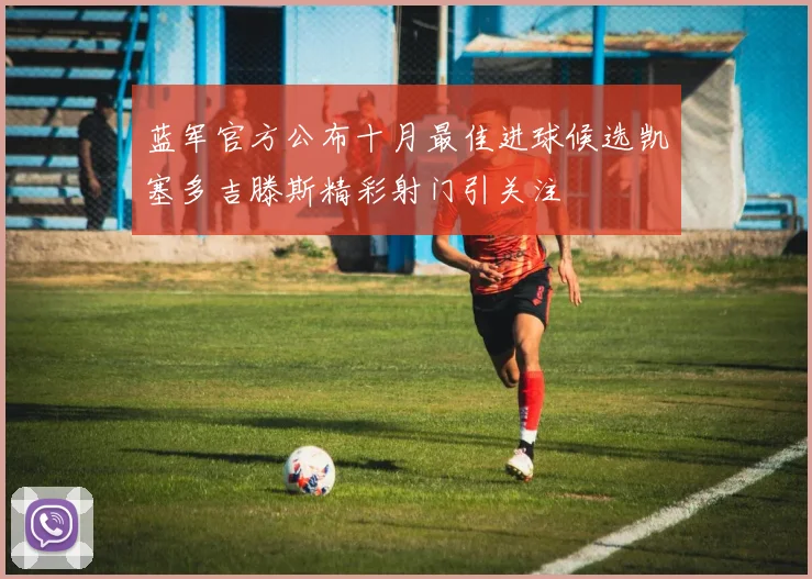 蓝军官方公布十月最佳进球候选凯塞多吉滕斯精彩射门引关注