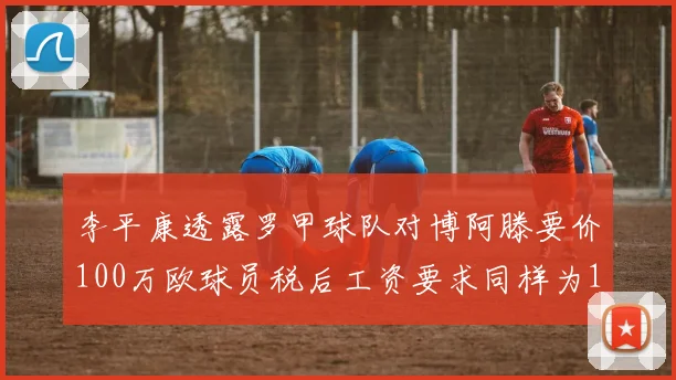 李平康透露罗甲球队对博阿滕要价100万欧球员税后工资要求同样为100万