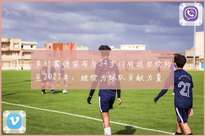 多特蒙德宣布与34岁门将迈尔续约至2027年，继续为球队贡献力量