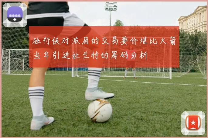 独行侠对浓眉的交易要价堪比火箭当年引进杜兰特的筹码分析