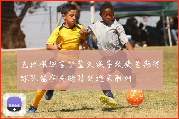 克林根坦言护筐失误导致痛苦期待球队能在关键时刻迎来胜利