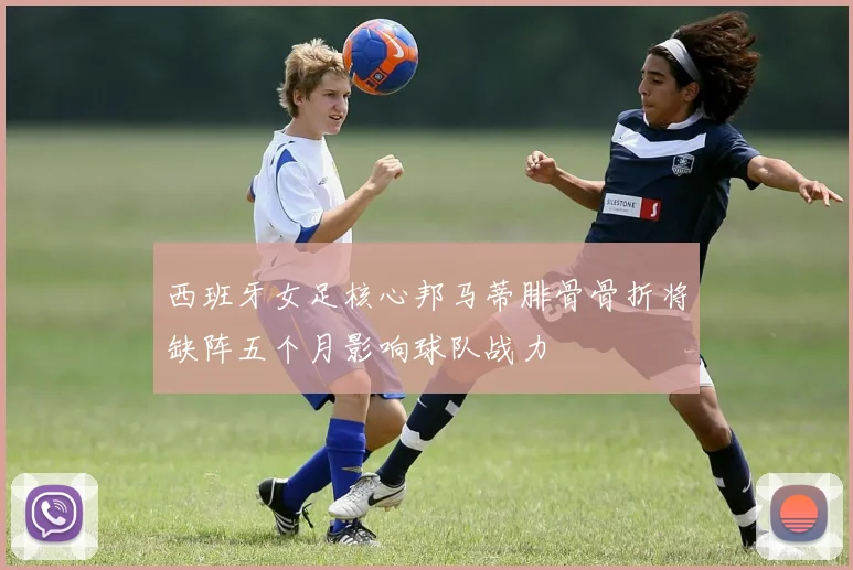 西班牙女足核心邦马蒂腓骨骨折将缺阵五个月影响球队战力