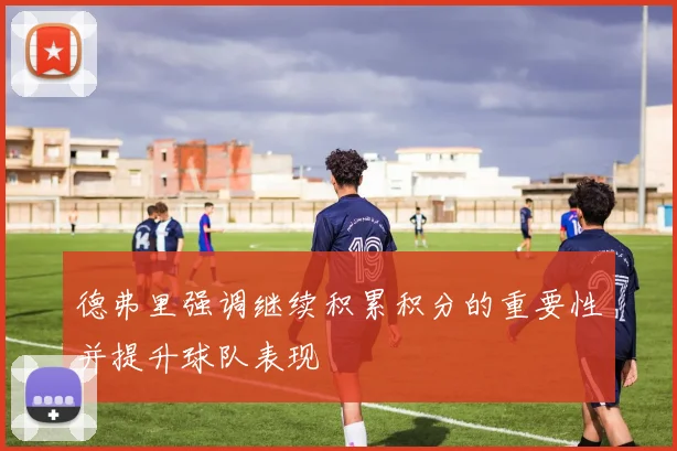 德弗里强调继续积累积分的重要性并提升球队表现