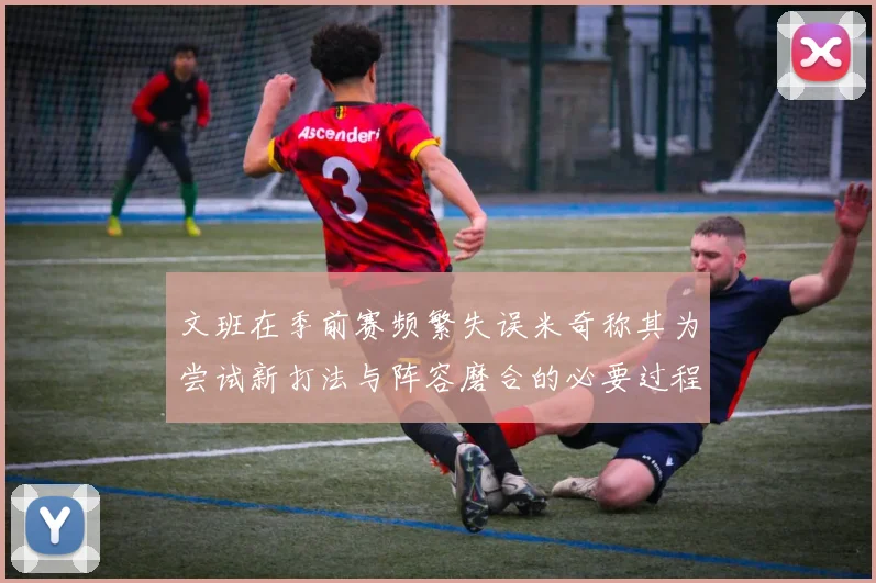文班在季前赛频繁失误米奇称其为尝试新打法与阵容磨合的必要过程