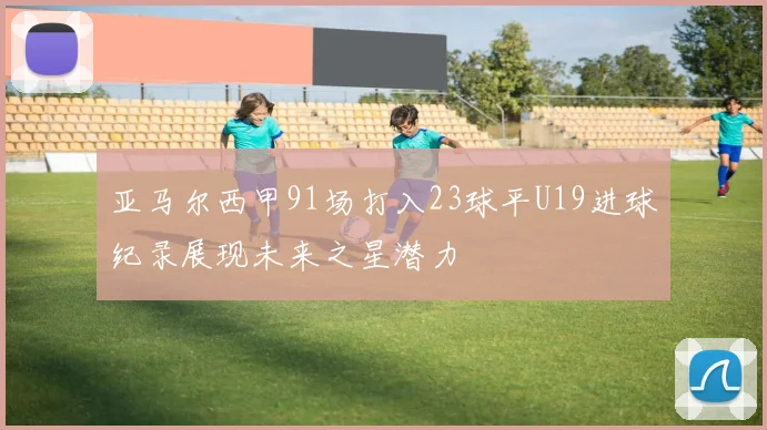 亚马尔西甲91场打入23球平U19进球纪录展现未来之星潜力