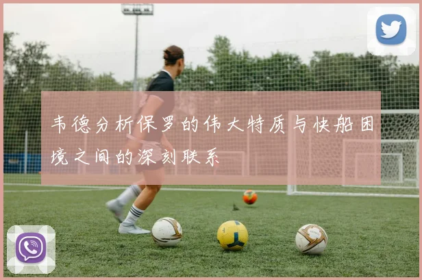 韦德分析保罗的伟大特质与快船困境之间的深刻联系