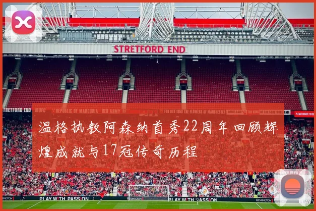 温格执教阿森纳首秀22周年回顾辉煌成就与17冠传奇历程