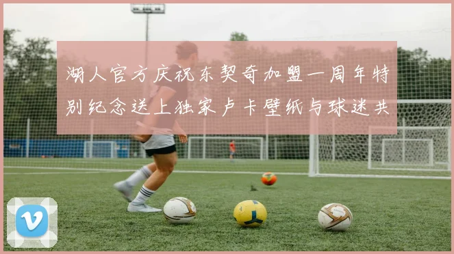 湖人官方庆祝东契奇加盟一周年特别纪念送上独家卢卡壁纸与球迷共享快乐时光