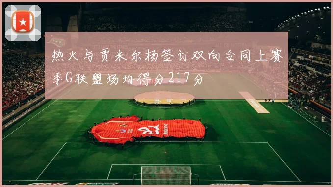 热火与贾米尔杨签订双向合同上赛季G联盟场均得分217分