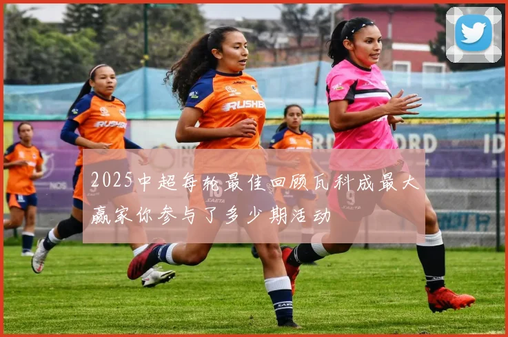 2025中超每轮最佳回顾瓦科成最大赢家你参与了多少期活动