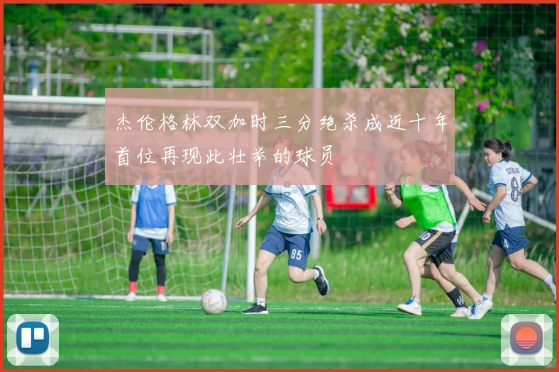杰伦格林双加时三分绝杀成近十年首位再现此壮举的球员