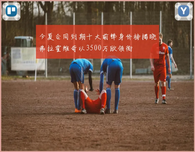 今夏合同到期十大前锋身价榜揭晓弗拉霍维奇以3500万欧领衔