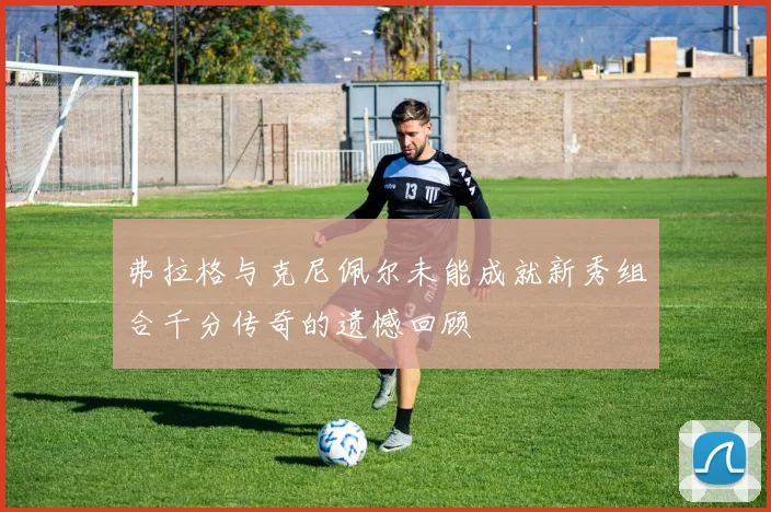 弗拉格与克尼佩尔未能成就新秀组合千分传奇的遗憾回顾