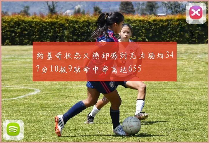 约基奇状态火热却感到无力场均347分10板9助命中率高达655
