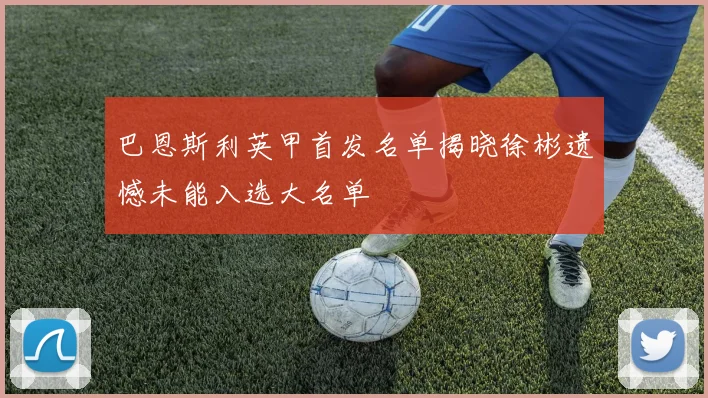 巴恩斯利英甲首发名单揭晓徐彬遗憾未能入选大名单
