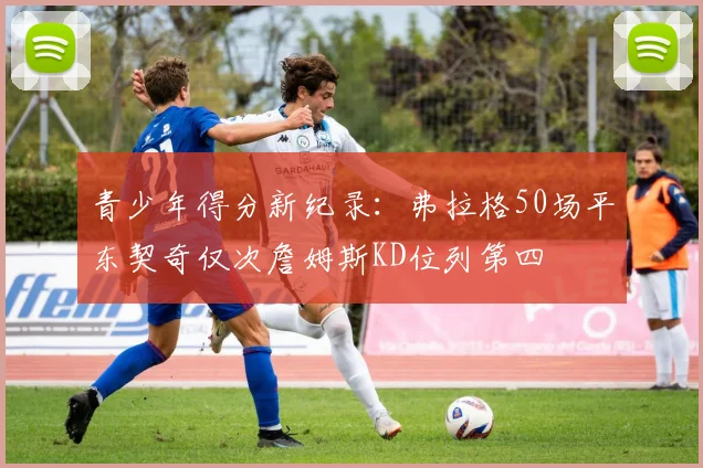 青少年得分新纪录：弗拉格50场平东契奇仅次詹姆斯KD位列第四