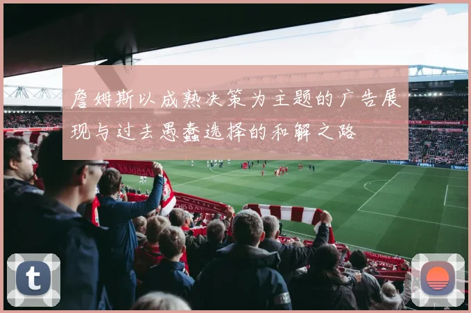 詹姆斯以成熟决策为主题的广告展现与过去愚蠢选择的和解之路