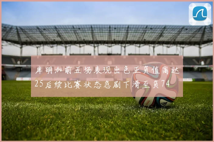 库明加前五场表现出色正负值高达25后续比赛状态急剧下滑至负74