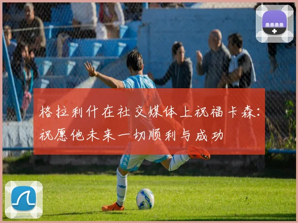 格拉利什在社交媒体上祝福卡森：祝愿他未来一切顺利与成功