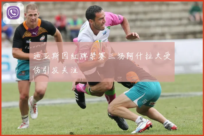迪亚斯因红牌禁赛三场阿什拉夫受伤引发关注